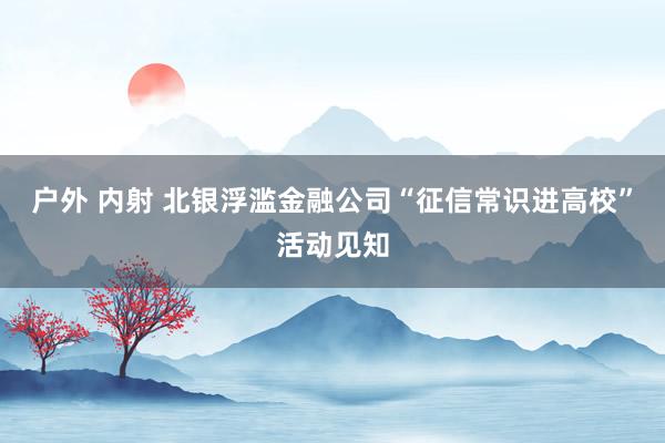 户外 内射 北银浮滥金融公司“征信常识进高校”活动见知