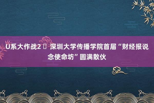 U系大作战2 ​深圳大学传播学院首届“财经报说念使命坊”圆满