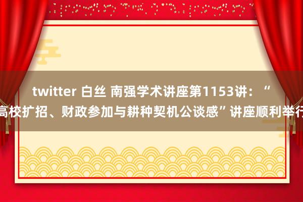 twitter 白丝 南强学术讲座第1153讲：“高校扩招、